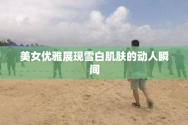 美女优雅展现雪白肌肤的动人瞬间