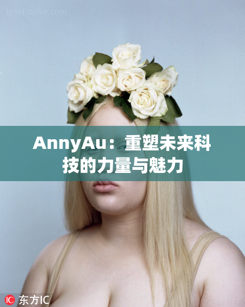 AnnyAu：重塑未来科技的力量与魅力