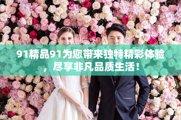 91精品91为您带来独特精彩体验，尽享非凡品质生活！