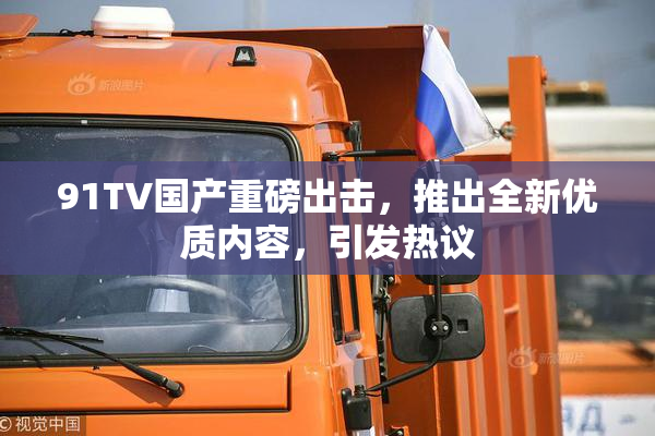 91TV国产重磅出击，推出全新优质内容，引发热议