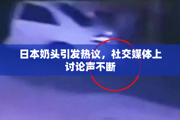 日本奶头引发热议，社交媒体上讨论声不断