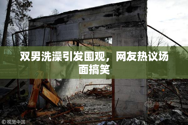 双男洗澡引发围观，网友热议场面搞笑