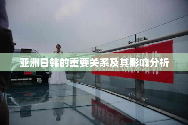 亚洲日韩的重要关系及其影响分析