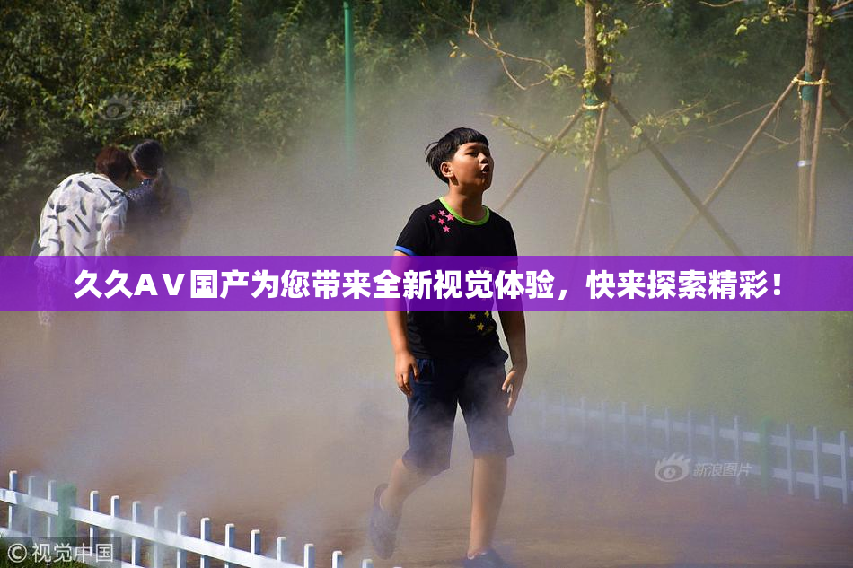 久久AⅤ国产为您带来全新视觉体验，快来探索精彩！
