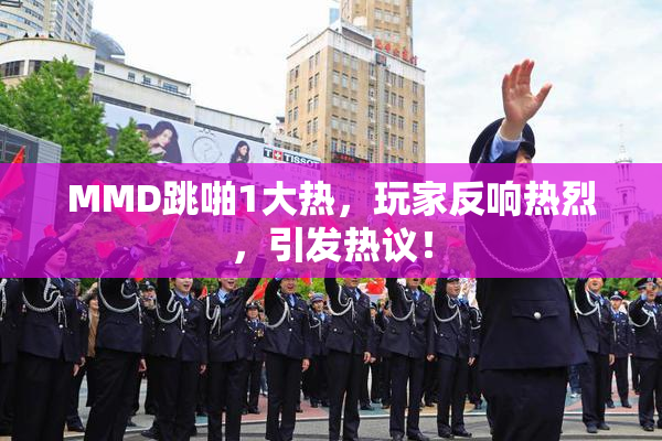MMD跳啪1大热，玩家反响热烈，引发热议！