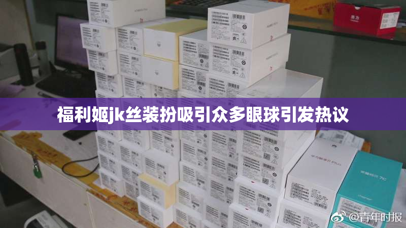 福利姬jk丝装扮吸引众多眼球引发热议