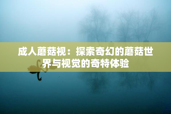 成人蘑菇视：探索奇幻的蘑菇世界与视觉的奇特体验
