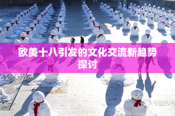 欧美十八引发的文化交流新趋势探讨
