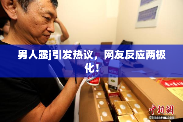 男人露j引发热议，网友反应两极化！