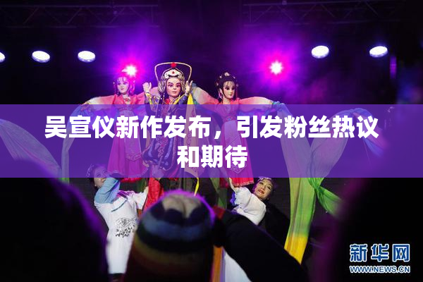 吴宣仪新作发布，引发粉丝热议和期待