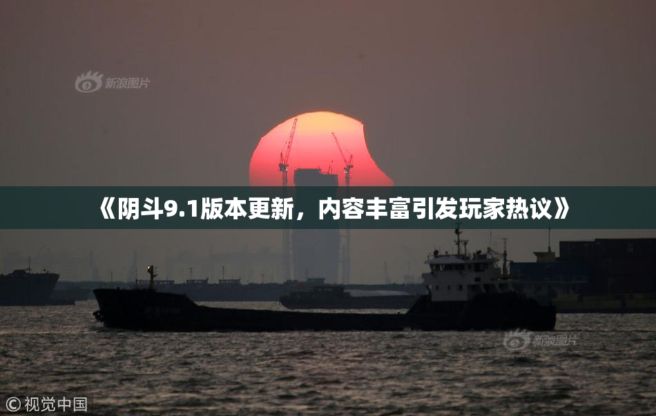 《阴斗9.1版本更新，内容丰富引发玩家热议》