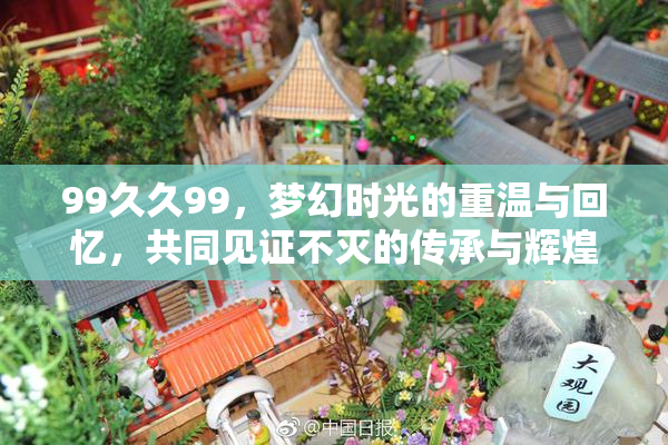 99久久99，梦幻时光的重温与回忆，共同见证不灭的传承与辉煌。