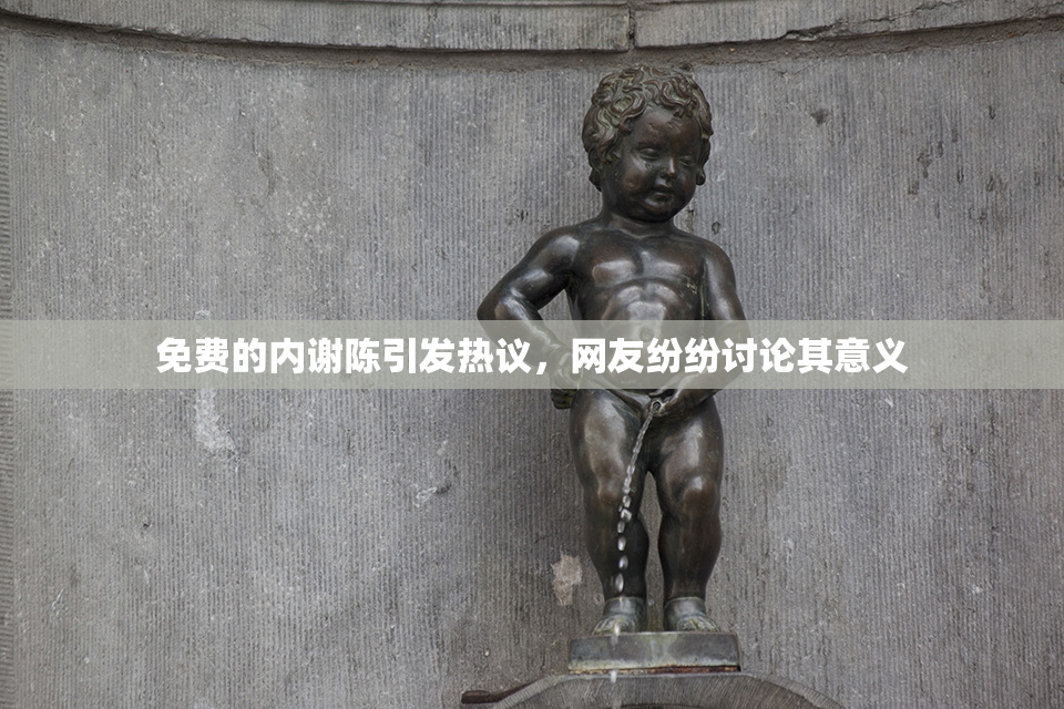 免费的内谢陈引发热议，网友纷纷讨论其意义