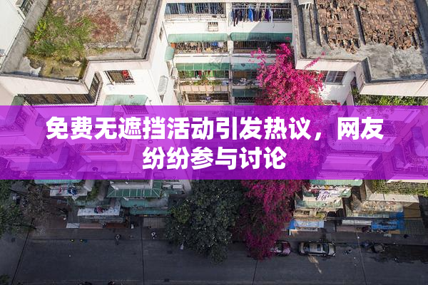 免费无遮挡活动引发热议，网友纷纷参与讨论