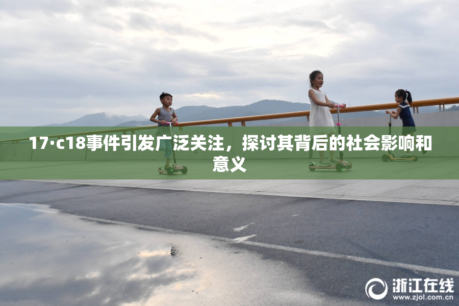 17·c18事件引发广泛关注，探讨其背后的社会影响和意义