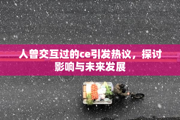 人曾交互过的ce引发热议，探讨影响与未来发展