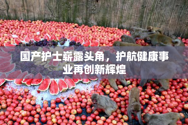 国产护士崭露头角，护航健康事业再创新辉煌