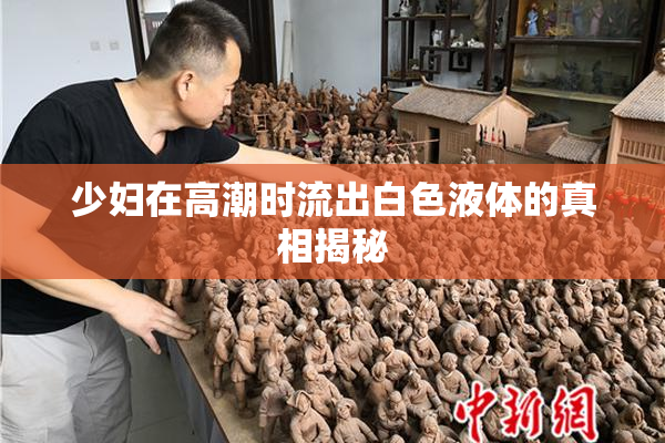 少妇在高潮时流出白色液体的真相揭秘