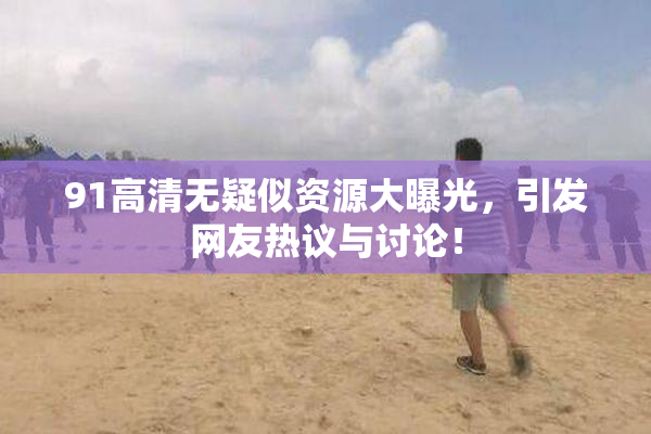 91高清无疑似资源大曝光，引发网友热议与讨论！