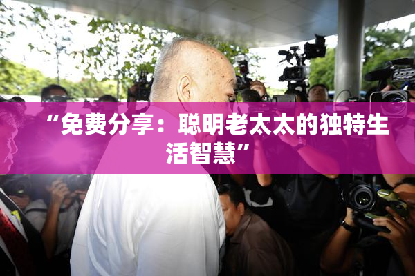 “免费分享：聪明老太太的独特生活智慧”