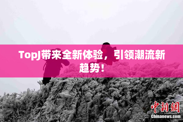 TopJ带来全新体验，引领潮流新趋势！