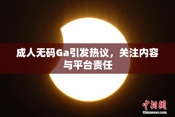 成人无码Ga引发热议，关注内容与平台责任