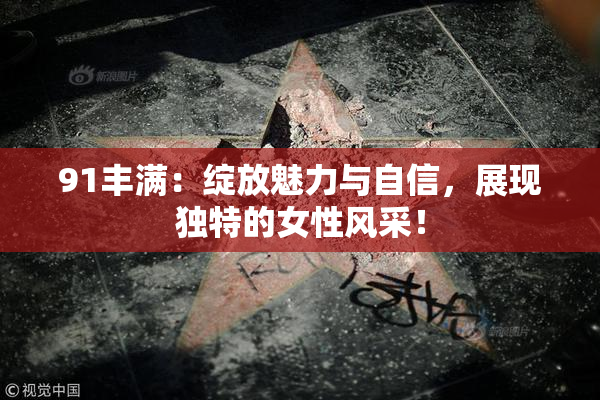 91丰满：绽放魅力与自信，展现独特的女性风采！