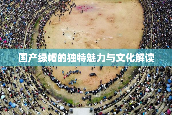 国产绿帽的独特魅力与文化解读