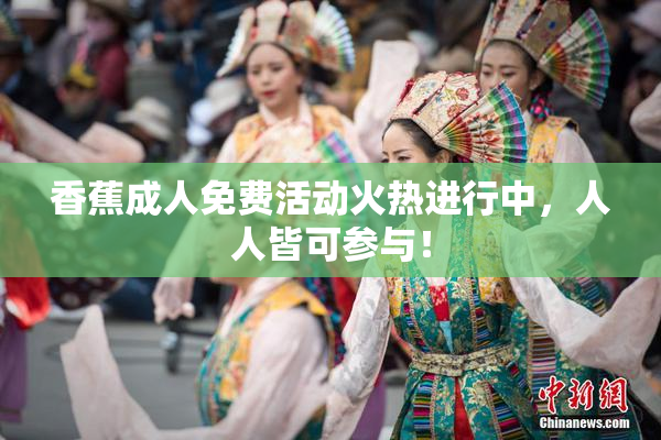 香蕉成人免费活动火热进行中，人人皆可参与！