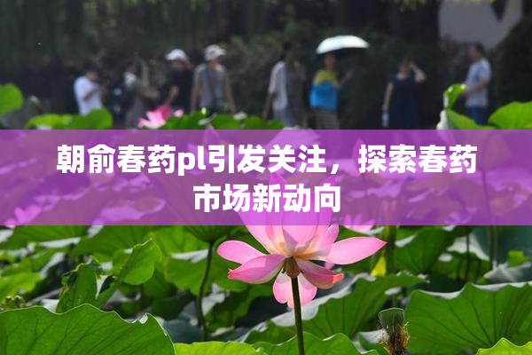 朝俞春药pl引发关注，探索春药市场新动向