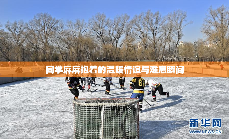 同学麻麻抱着的温暖情谊与难忘瞬间