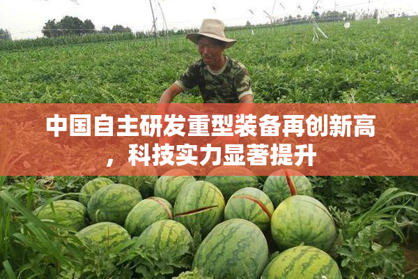 中国自主研发重型装备再创新高，科技实力显著提升