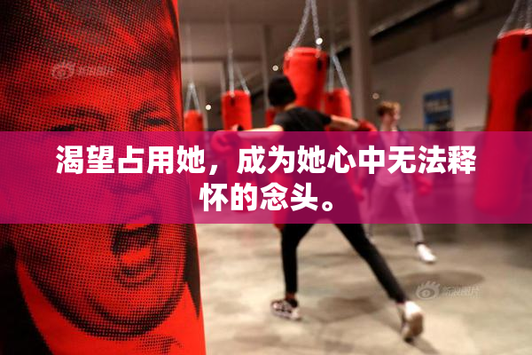 渴望占用她，成为她心中无法释怀的念头。