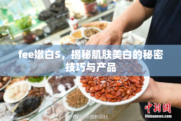 fee嫩白S，揭秘肌肤美白的秘密技巧与产品