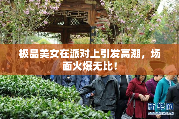 极品美女在派对上引发高潮，场面火爆无比！