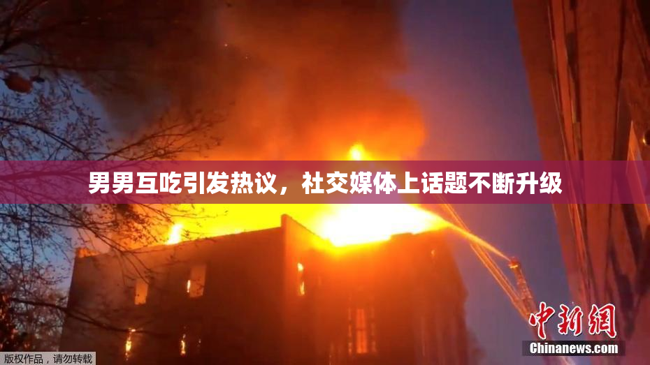 男男互吃引发热议，社交媒体上话题不断升级