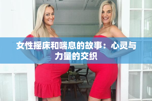 女性摇床和喘息的故事：心灵与力量的交织
