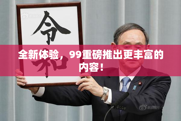 全新体验，99重磅推出更丰富的内容！
