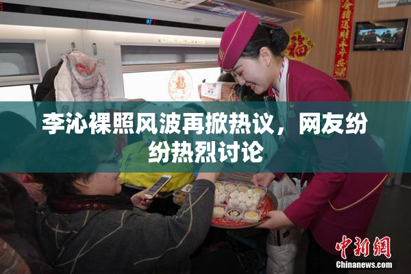 李沁裸照风波再掀热议，网友纷纷热烈讨论
