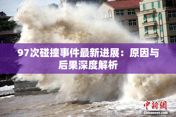 97次碰撞事件最新进展：原因与后果深度解析
