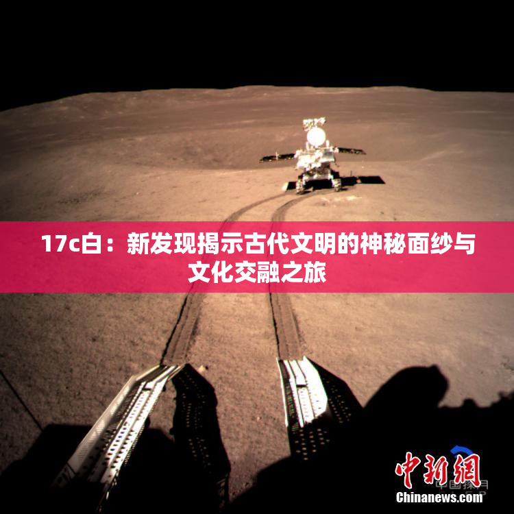 17c白：新发现揭示古代文明的神秘面纱与文化交融之旅