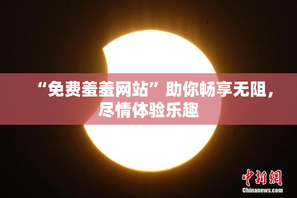 “免费羞羞网站”助你畅享无阻，尽情体验乐趣
