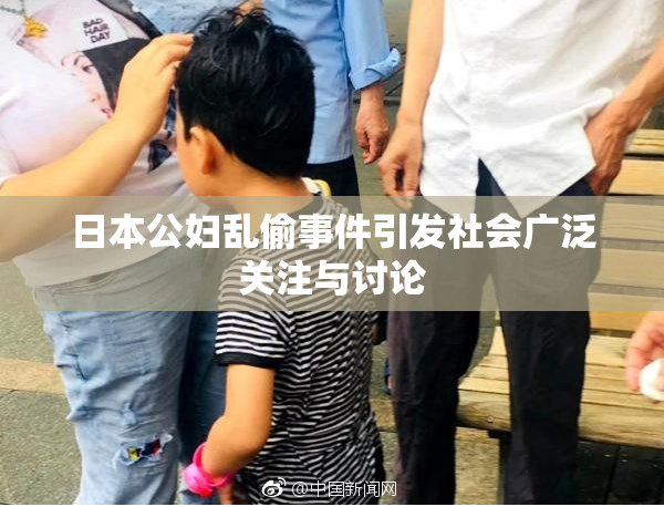 日本公妇乱偷事件引发社会广泛关注与讨论