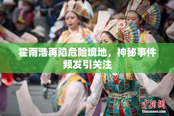 霍雨浩再陷危险境地，神秘事件频发引关注