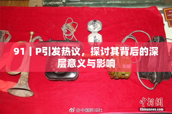 91丨P引发热议，探讨其背后的深层意义与影响