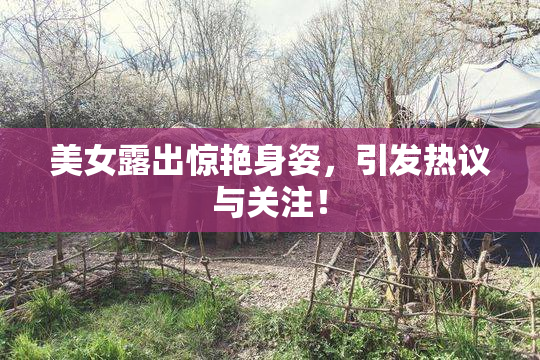 美女露出惊艳身姿，引发热议与关注！
