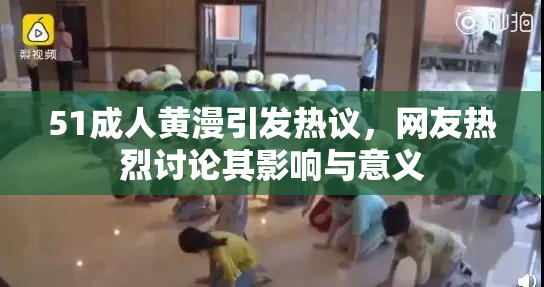 51成人黄漫引发热议，网友热烈讨论其影响与意义