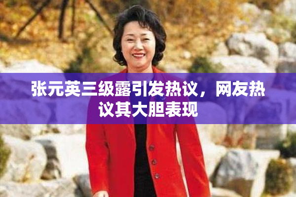张元英三级露引发热议，网友热议其大胆表现