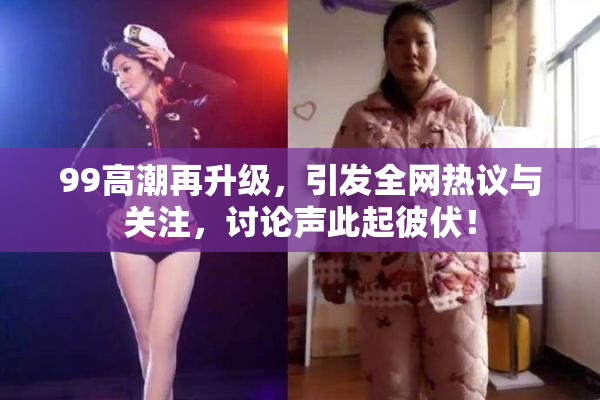 99高潮再升级，引发全网热议与关注，讨论声此起彼伏！