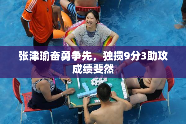 张津瑜奋勇争先，独揽9分3助攻成绩斐然